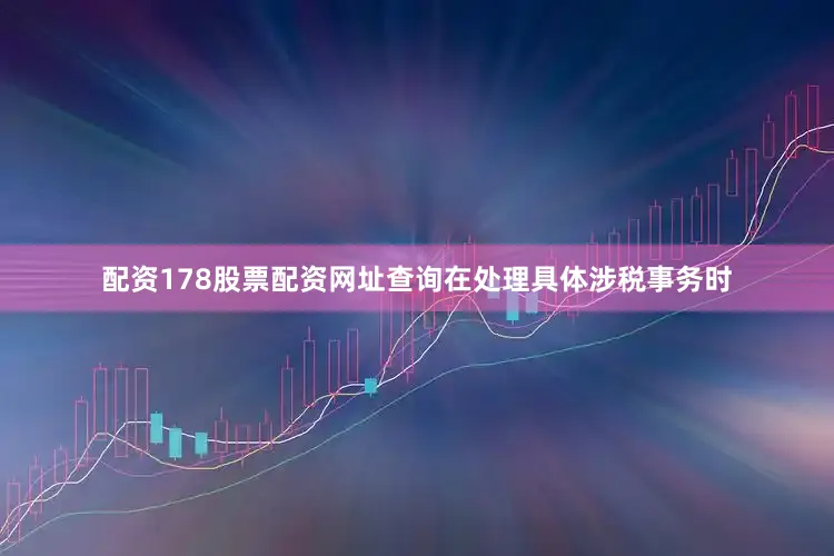 配资178股票配资网址查询在处理具体涉税事务时