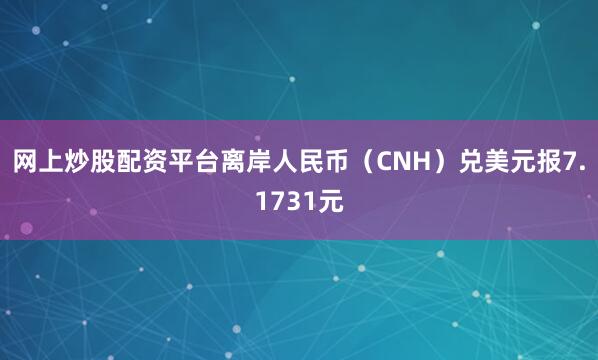 网上炒股配资平台离岸人民币（CNH）兑美元报7.1731元