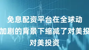 免息配资平台在全球动荡加剧的背景下缩减了对美投资