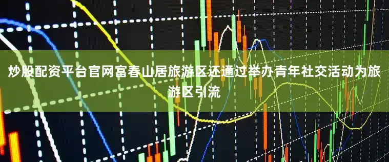 炒股配资平台官网富春山居旅游区还通过举办青年社交活动为旅游区引流