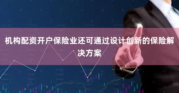 机构配资开户保险业还可通过设计创新的保险解决方案