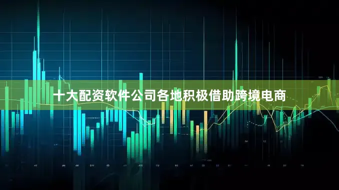十大配资软件公司各地积极借助跨境电商