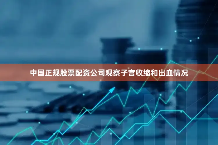 中国正规股票配资公司观察子宫收缩和出血情况