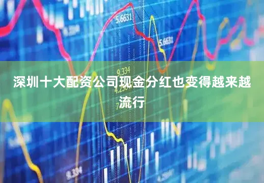 深圳十大配资公司现金分红也变得越来越流行
