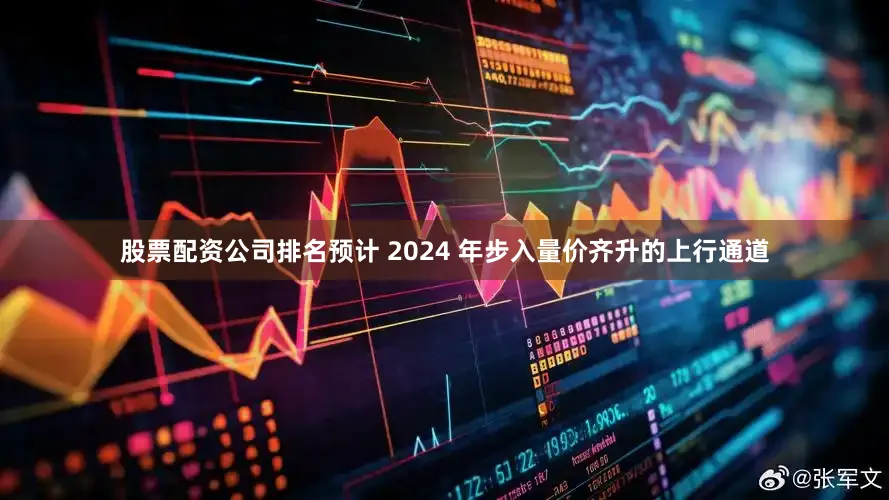 股票配资公司排名预计 2024 年步入量价齐升的上行通道