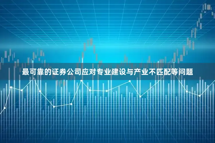最可靠的证券公司应对专业建设与产业不匹配等问题