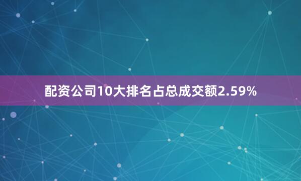 配资公司10大排名占总成交额2.59%