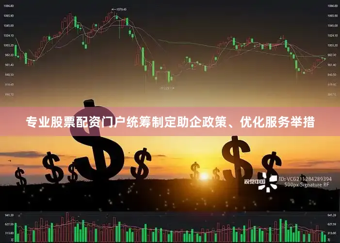 专业股票配资门户统筹制定助企政策、优化服务举措