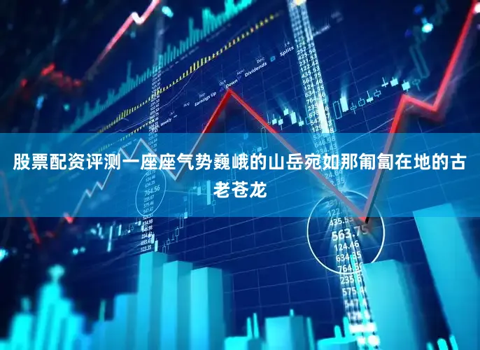 股票配资评测一座座气势巍峨的山岳宛如那匍匐在地的古老苍龙