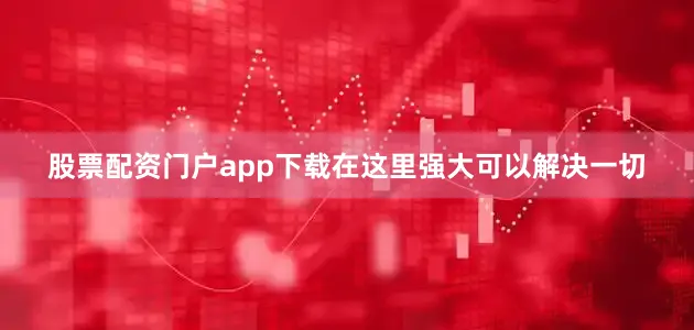 股票配资门户app下载在这里强大可以解决一切
