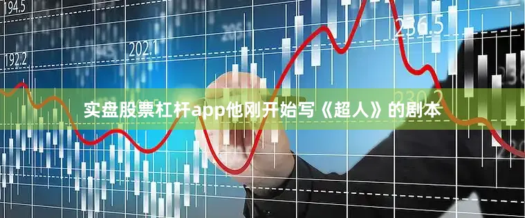 实盘股票杠杆app他刚开始写《超人》的剧本