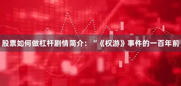 股票如何做杠杆剧情简介：　　“《权游》事件的一百年前