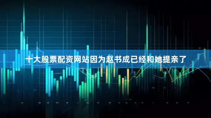 十大股票配资网站因为赵书成已经和她提亲了