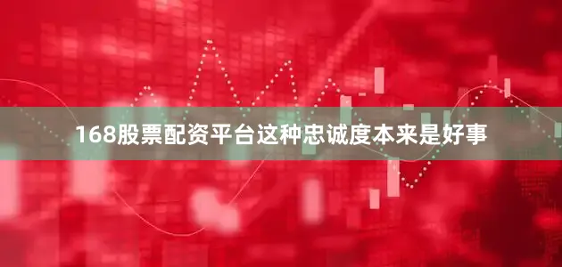 168股票配资平台这种忠诚度本来是好事