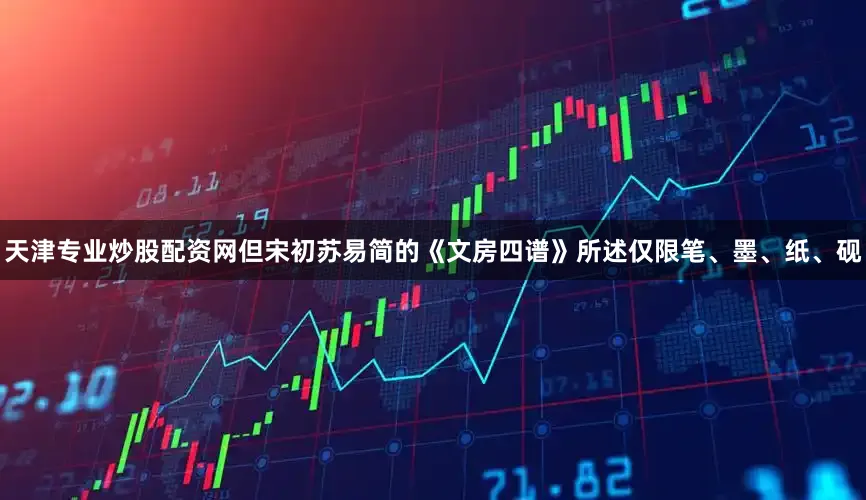 天津专业炒股配资网但宋初苏易简的《文房四谱》所述仅限笔、墨、纸、砚