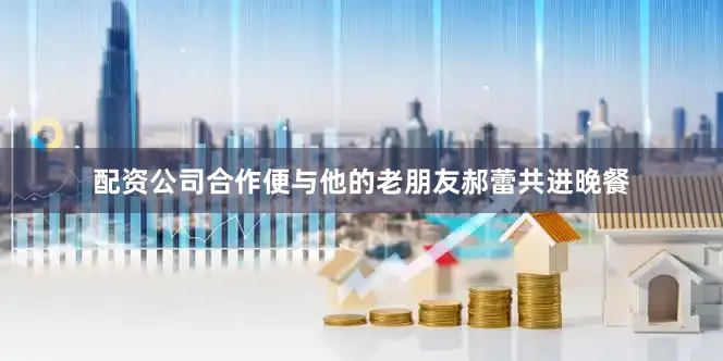配资公司合作便与他的老朋友郝蕾共进晚餐