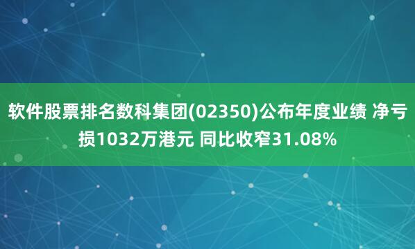 软件股票排名数科集团(02350)公布年度业绩 净亏损1032万港元 同比收窄31.08%