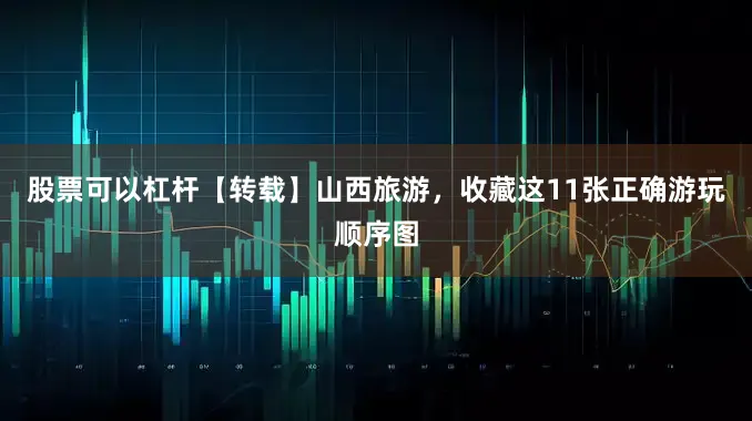 股票可以杠杆【转载】山西旅游，收藏这11张正确游玩顺序图