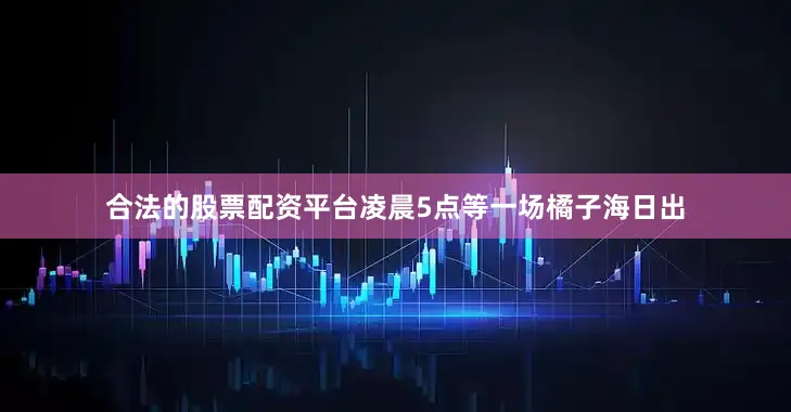合法的股票配资平台凌晨5点等一场橘子海日出