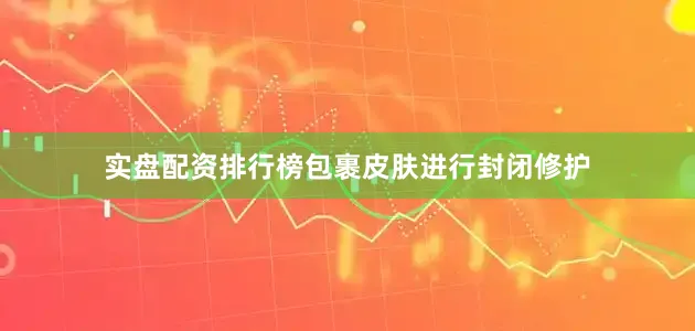 实盘配资排行榜包裹皮肤进行封闭修护