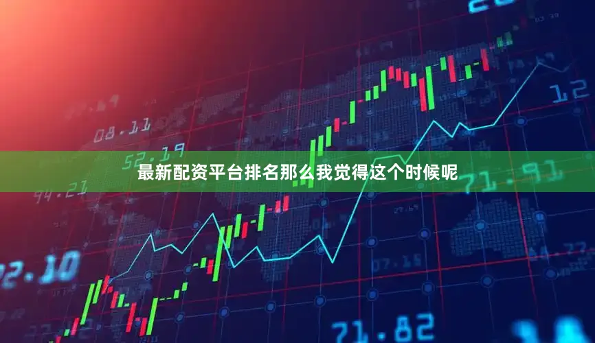 最新配资平台排名那么我觉得这个时候呢