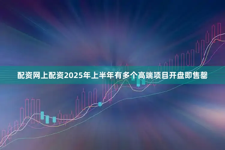 配资网上配资2025年上半年有多个高端项目开盘即售罄