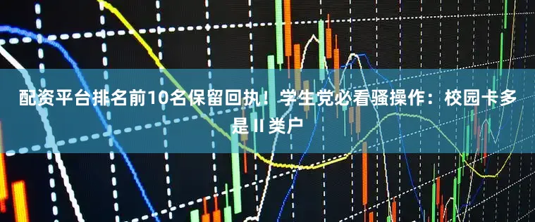 配资平台排名前10名保留回执！学生党必看骚操作：校园卡多是Ⅱ类户