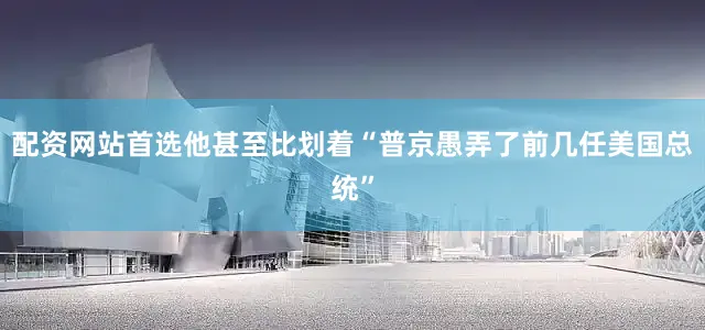 配资网站首选他甚至比划着“普京愚弄了前几任美国总统”