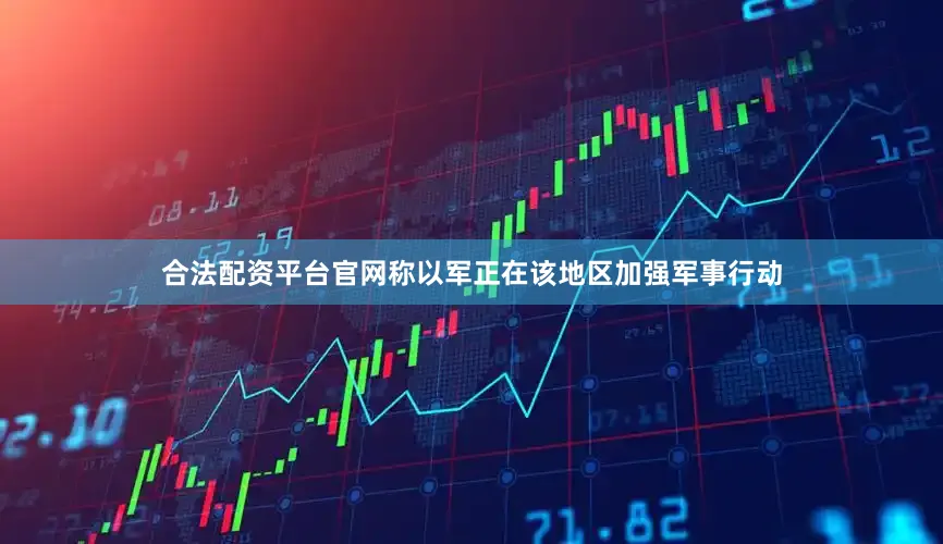 合法配资平台官网称以军正在该地区加强军事行动