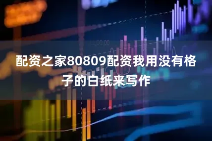 配资之家80809配资我用没有格子的白纸来写作