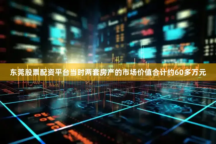 东莞股票配资平台当时两套房产的市场价值合计约60多万元