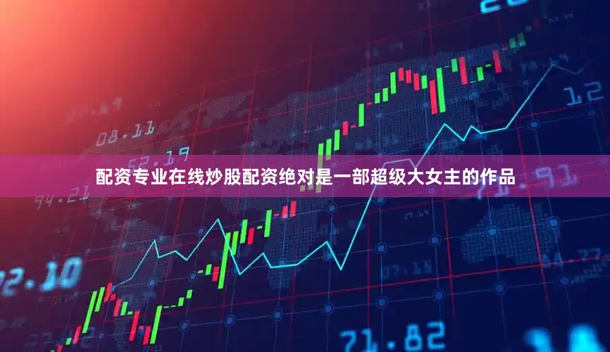 配资专业在线炒股配资绝对是一部超级大女主的作品