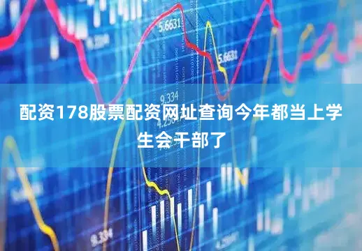配资178股票配资网址查询今年都当上学生会干部了