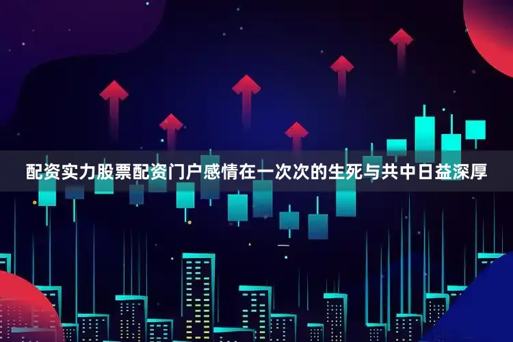配资实力股票配资门户感情在一次次的生死与共中日益深厚
