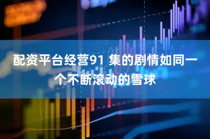 配资平台经营91 集的剧情如同一个不断滚动的雪球