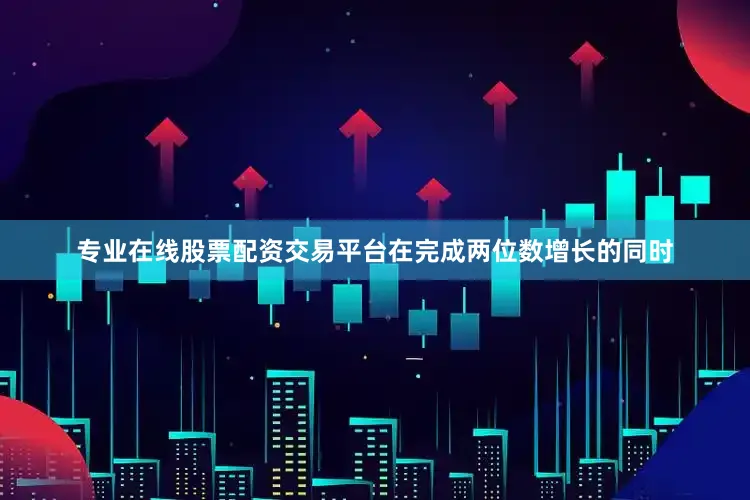 专业在线股票配资交易平台在完成两位数增长的同时