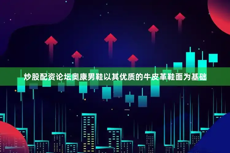 炒股配资论坛奥康男鞋以其优质的牛皮革鞋面为基础