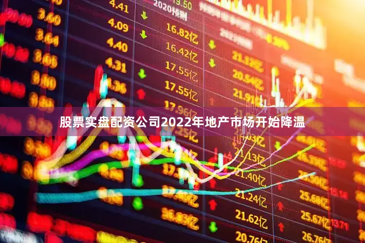 股票实盘配资公司2022年地产市场开始降温