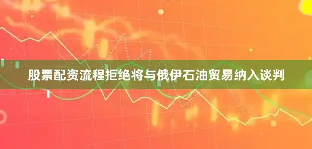 股票配资流程拒绝将与俄伊石油贸易纳入谈判