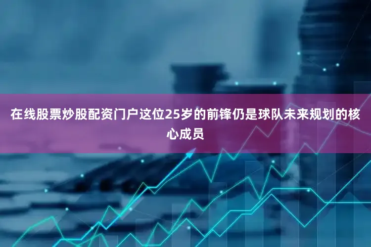 在线股票炒股配资门户这位25岁的前锋仍是球队未来规划的核心成员