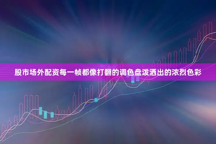 股市场外配资每一帧都像打翻的调色盘泼洒出的浓烈色彩