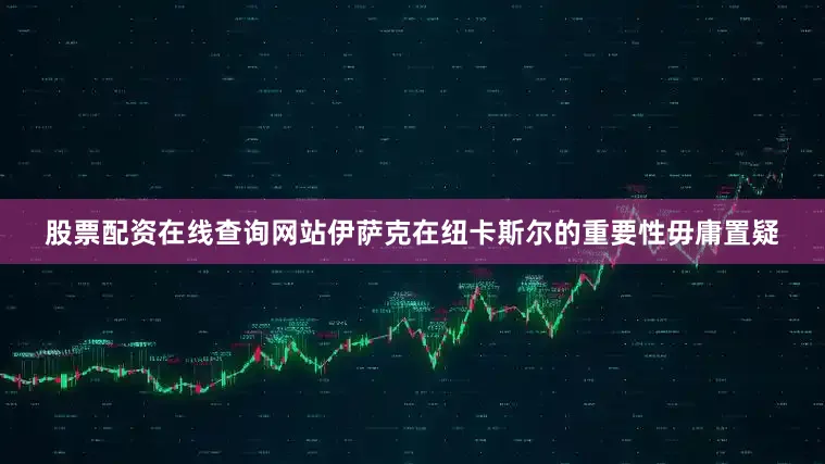 股票配资在线查询网站伊萨克在纽卡斯尔的重要性毋庸置疑
