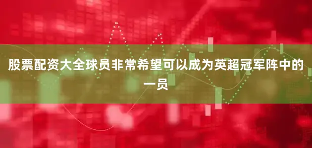 股票配资大全球员非常希望可以成为英超冠军阵中的一员
