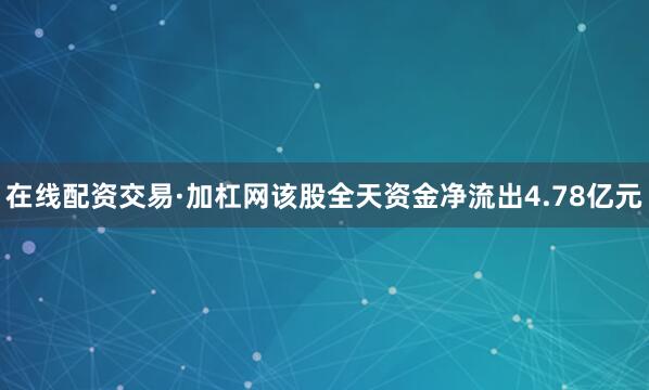 在线配资交易·加杠网该股全天资金净流出4.78亿元