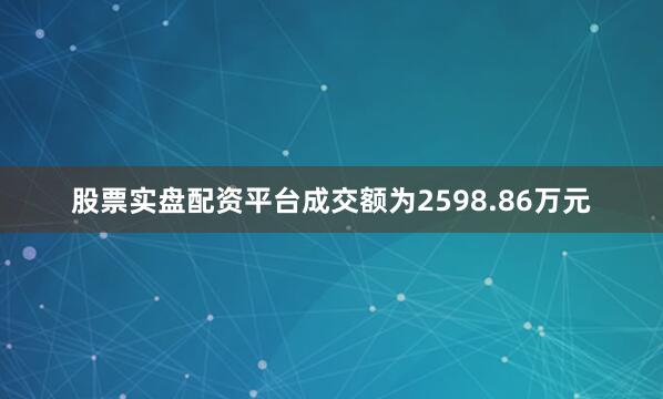 股票实盘配资平台成交额为2598.86万元