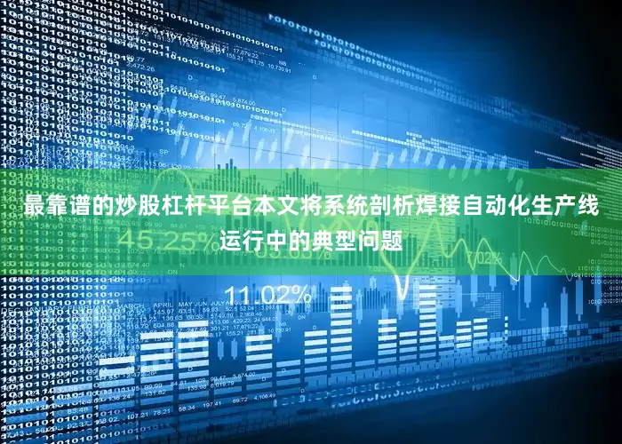 最靠谱的炒股杠杆平台本文将系统剖析焊接自动化生产线运行中的典型问题
