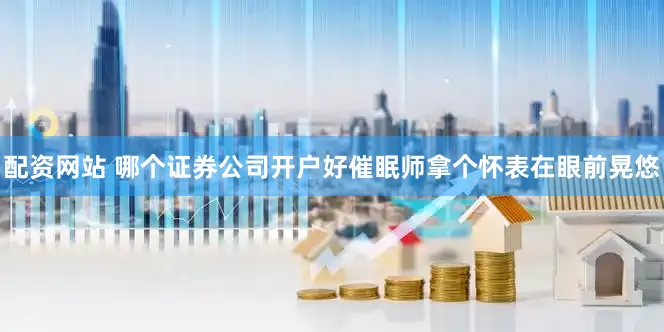 配资网站 哪个证券公司开户好催眠师拿个怀表在眼前晃悠