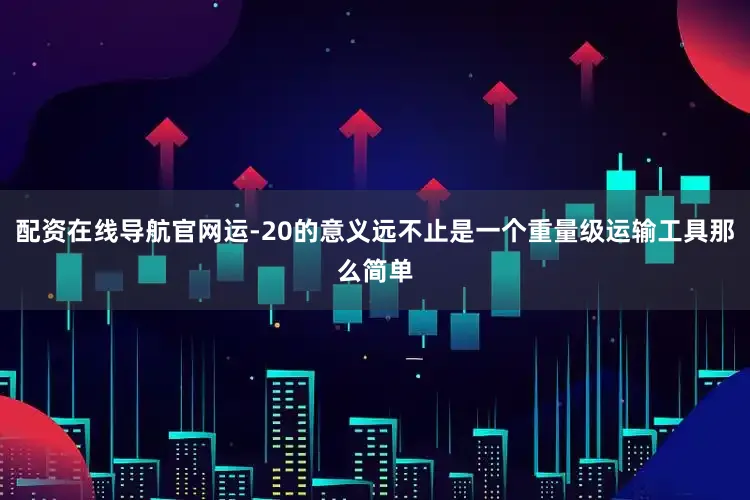 配资在线导航官网运-20的意义远不止是一个重量级运输工具那么简单