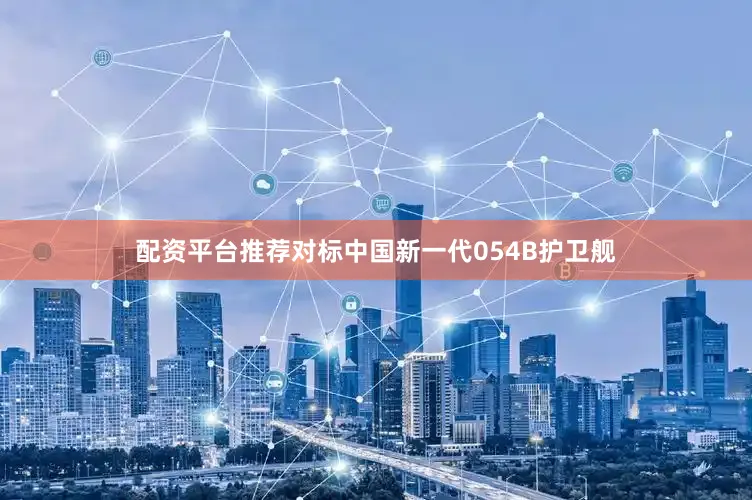 配资平台推荐对标中国新一代054B护卫舰