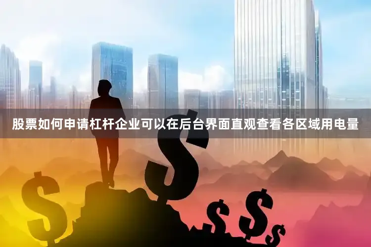 股票如何申请杠杆企业可以在后台界面直观查看各区域用电量